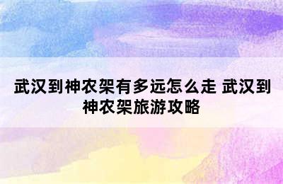 武汉到神农架有多远怎么走 武汉到神农架旅游攻略